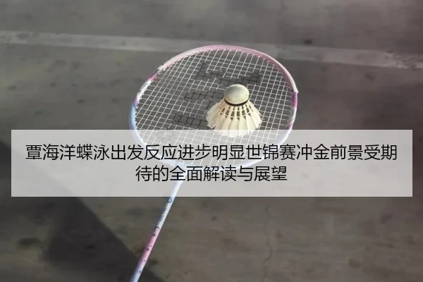 覃海洋蝶泳出发反应进步明显世锦赛冲金前景受期待的全面解读与展望