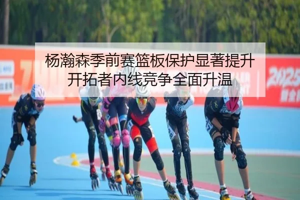 杨瀚森季前赛篮板保护显著提升 开拓者内线竞争全面升温